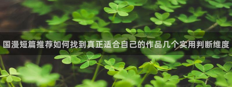 在线漫画:国漫短篇推荐如何找到真正适合自己的作品几个实用判断维度