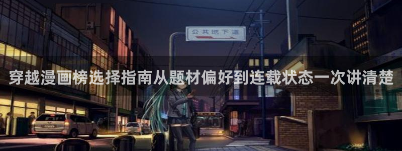 漫画网站入口:穿越漫画榜选择指南从题材偏好到连载状态一次讲清楚