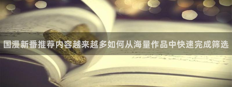 漫画app:国漫新番推荐内容越来越多如何从海量作品中快速完成筛选