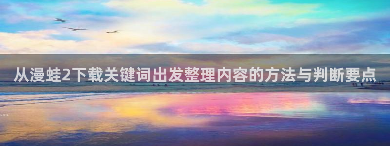 拷贝漫画:从漫蛙2下载关键词出发整理内容的方法与判断要点