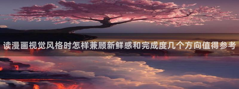 漫画新作:读漫画视觉风格时怎样兼顾新鲜感和完成度几个方向值得参考